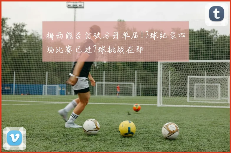 梅西能否打破方丹单届13球纪录四场比赛已进7球挑战在即