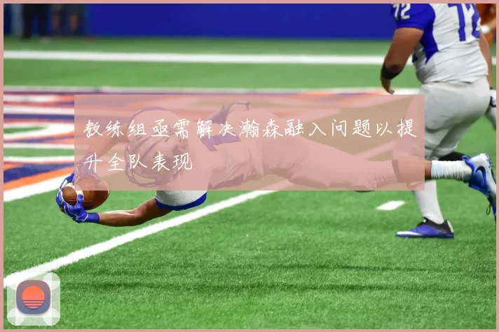 教练组亟需解决瀚森融入问题以提升全队表现