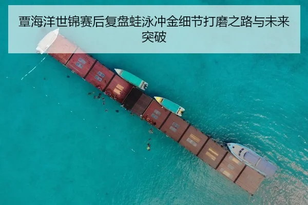 覃海洋世锦赛后复盘蛙泳冲金细节打磨之路与未来突破
