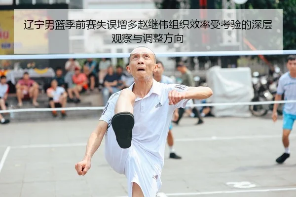辽宁男篮季前赛失误增多赵继伟组织效率受考验的深层观察与调整方向